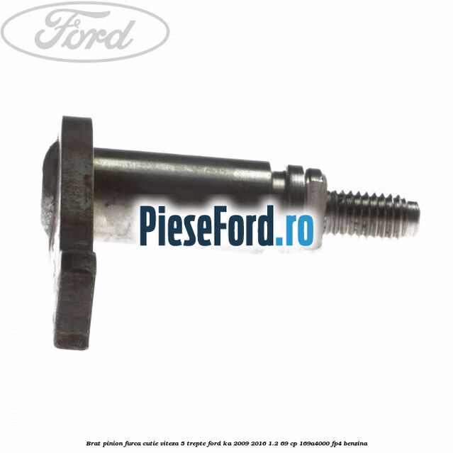Brat pinion furca cutie viteza 5 trepte Ford Ka 2009-2016 1.2 69 cp 169A4000, FP4 benzina