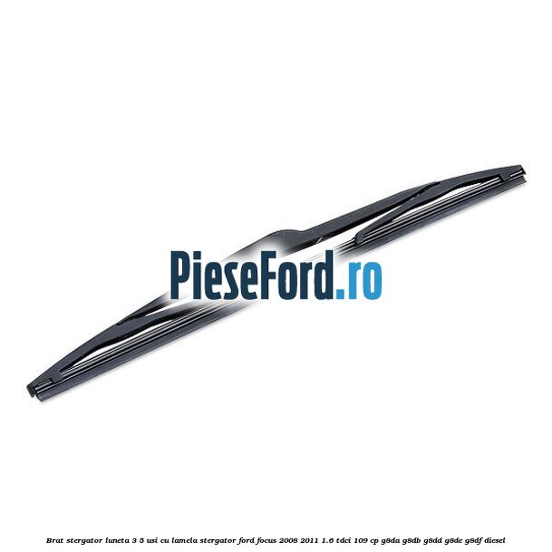 Brat stergator luneta 3/5 usi cu lamela stergator Ford Focus 2008-2011 1.6 TDCi 109 cp Brat stergator luneta 3/5 usi cu lamela stergator Ford Focus 2008-2011 1.6 TDCi 109 cp G8DA, G8DB, G8DD, G8DE, G8DF diesel