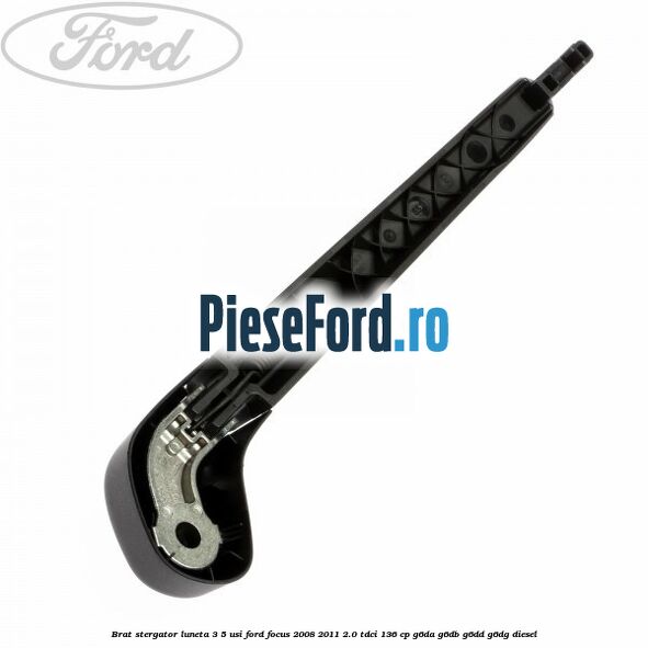 Brat stergator luneta 3/5 usi Ford Focus 2008-2011 2.0 TDCi 136 cp G6DA, G6DB, G6DD, G6DG diesel