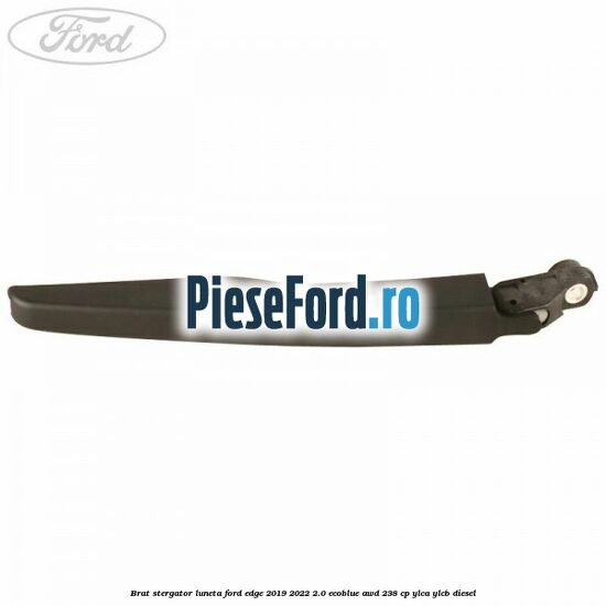 Brat stergator luneta Ford Edge 2019-2022 2.0 EcoBlue AWD 238 cp Brat stergator luneta Ford Edge 2019-2022 2.0 EcoBlue AWD 238 cp YLCA, YLCB diesel