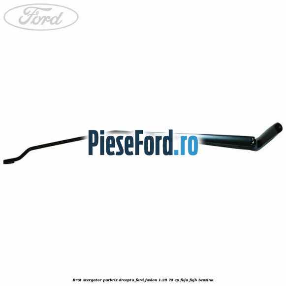 Brat stergator parbriz dreapta Ford Fusion 1.25 75 cp FUJA, FUJB benzina