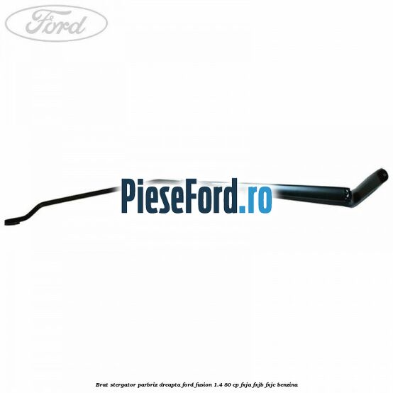 Brat stergator parbriz dreapta Ford Fusion 1.4 80 cp FXJA, FXJB, FXJC benzina