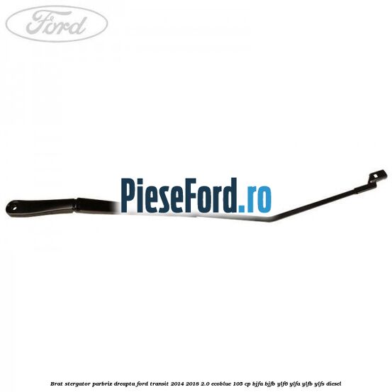 Brat stergator parbriz dreapta Ford Transit 2014-2018 2.0 EcoBlue 105 cp Brat stergator parbriz dreapta Ford Transit 2014-2018 2.0 EcoBlue 105 cp BJFA, BJFB, YLF6, YLFA, YLFB, YLFS diesel
