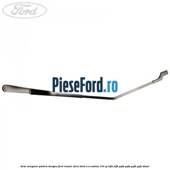 Brat stergator parbriz dreapta Ford Transit 2014-2018 2.0 EcoBlue 170 cp BLFA, BLFB, YNF6, YNFA, YNFB, YNFS diesel