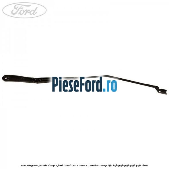 Brat stergator parbriz dreapta Ford Transit 2014-2018 2.0 EcoBlue 170 cp BLFA, BLFB, YNF6, YNFA, YNFB, YNFS diesel