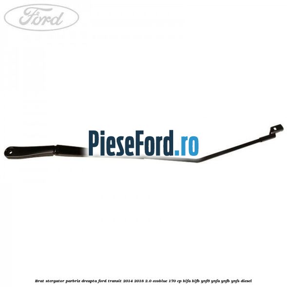 Brat stergator parbriz dreapta Ford Transit 2014-2018 2.0 EcoBlue 170 cp BLFA, BLFB, YNF6, YNFA, YNFB, YNFS diesel