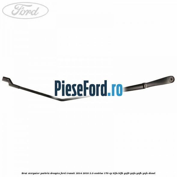 Brat stergator parbriz dreapta Ford Transit 2014-2018 2.0 EcoBlue 170 cp BLFA, BLFB, YNF6, YNFA, YNFB, YNFS diesel