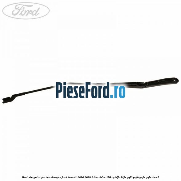Brat stergator parbriz dreapta Ford Transit 2014-2018 2.0 EcoBlue 170 cp BLFA, BLFB, YNF6, YNFA, YNFB, YNFS diesel