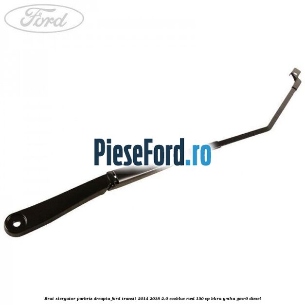 Brat stergator parbriz dreapta Ford Transit 2014-2018 2.0 EcoBlue RWD 130 cp BKRA, YMHA, YMR6 diesel