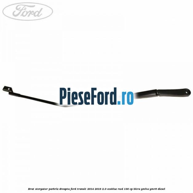 Brat stergator parbriz dreapta Ford Transit 2014-2018 2.0 EcoBlue RWD 130 cp BKRA, YMHA, YMR6 diesel