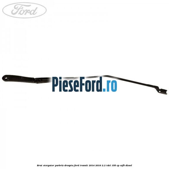 Brat stergator parbriz dreapta Ford Transit 2014-2018 2.2 TDCi 155 cp Brat stergator parbriz dreapta Ford Transit 2014-2018 2.2 TDCi 155 cp CVF5 diesel