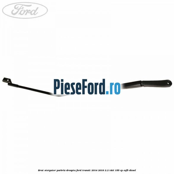 Brat stergator parbriz dreapta Ford Transit 2014-2018 2.2 TDCi 155 cp Brat stergator parbriz dreapta Ford Transit 2014-2018 2.2 TDCi 155 cp CVF5 diesel