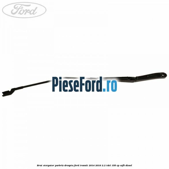 Brat stergator parbriz dreapta Ford Transit 2014-2018 2.2 TDCi 155 cp Brat stergator parbriz dreapta Ford Transit 2014-2018 2.2 TDCi 155 cp CVF5 diesel