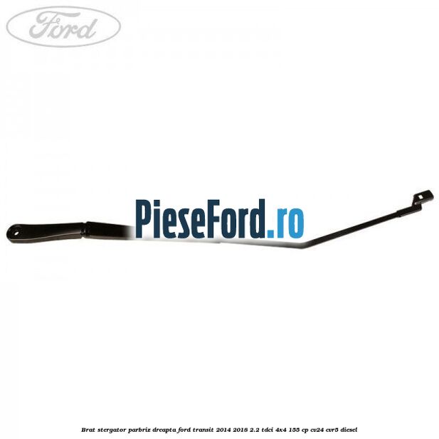 Brat stergator parbriz dreapta Ford Transit 2014-2018 2.2 TDCi 4x4 155 cp CV24, CVR5 diesel