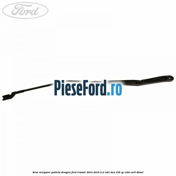 Brat stergator parbriz dreapta Ford Transit 2014-2018 2.2 TDCi 4x4 155 cp CV24, CVR5 diesel