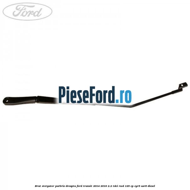 Brat stergator parbriz dreapta Ford Transit 2014-2018 2.2 TDCi RWD 125 cp CYR5, USR6 diesel