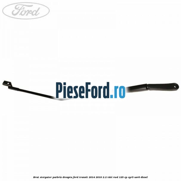 Brat stergator parbriz dreapta Ford Transit 2014-2018 2.2 TDCi RWD 125 cp CYR5, USR6 diesel