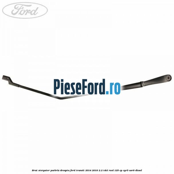 Brat stergator parbriz dreapta Ford Transit 2014-2018 2.2 TDCi RWD 125 cp CYR5, USR6 diesel
