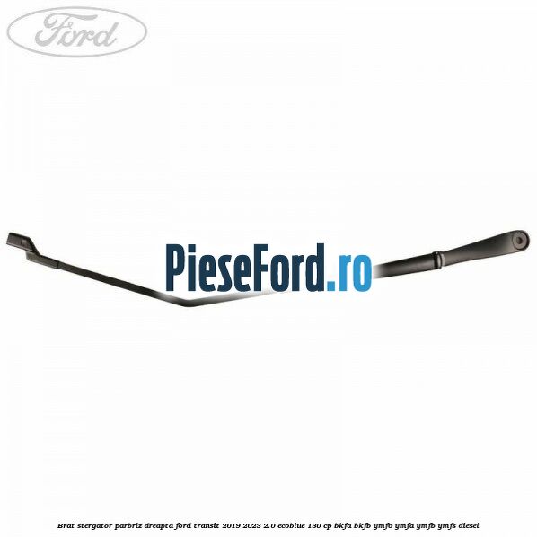 Brat stergator parbriz dreapta Ford Transit 2019-2023 2.0 EcoBlue 130 cp BKFA, BKFB, YMF6, YMFA, YMFB, YMFS diesel
