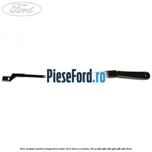 Brat stergator parbriz stanga Ford Transit 2014-2018 2.0 EcoBlue 105 cp BJFA, BJFB, YLF6, YLFA, YLFB, YLFS diesel