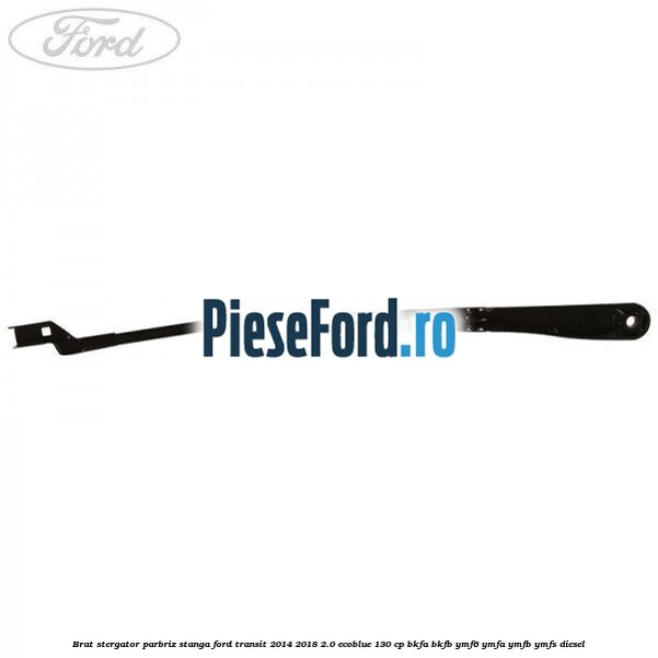Brat stergator parbriz stanga Ford Transit 2014-2018 2.0 EcoBlue 130 cp BKFA, BKFB, YMF6, YMFA, YMFB, YMFS diesel