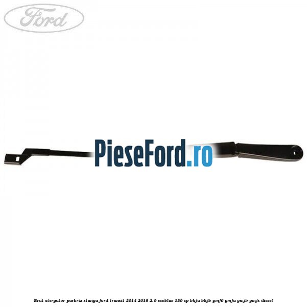 Brat stergator parbriz stanga Ford Transit 2014-2018 2.0 EcoBlue 130 cp BKFA, BKFB, YMF6, YMFA, YMFB, YMFS diesel
