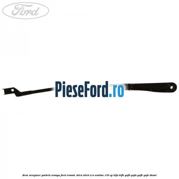 Brat stergator parbriz stanga Ford Transit 2014-2018 2.0 EcoBlue 170 cp BLFA, BLFB, YNF6, YNFA, YNFB, YNFS diesel