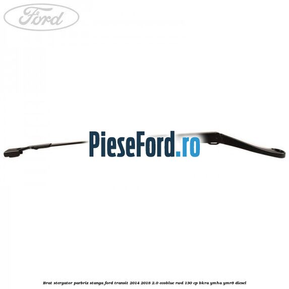 Brat stergator parbriz stanga Ford Transit 2014-2018 2.0 EcoBlue RWD 130 cp Brat stergator parbriz stanga Ford Transit 2014-2018 2.0 EcoBlue RWD 130 cp BKRA, YMHA, YMR6 diesel