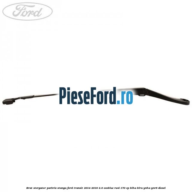 Brat stergator parbriz stanga Ford Transit 2014-2018 2.0 EcoBlue RWD 170 cp Brat stergator parbriz stanga Ford Transit 2014-2018 2.0 EcoBlue RWD 170 cp BLHA, BLRA, YNHA, YNR6 diesel