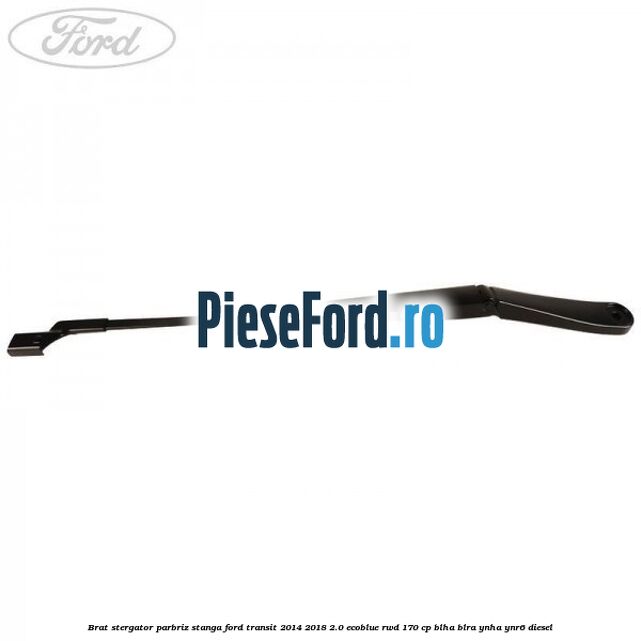 Brat stergator parbriz stanga Ford Transit 2014-2018 2.0 EcoBlue RWD 170 cp Brat stergator parbriz stanga Ford Transit 2014-2018 2.0 EcoBlue RWD 170 cp BLHA, BLRA, YNHA, YNR6 diesel