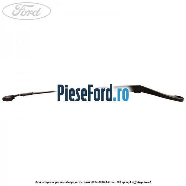 Brat stergator parbriz stanga Ford Transit 2014-2018 2.2 TDCi 100 cp DRF5, DRFF, DRFG diesel