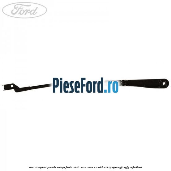 Brat stergator parbriz stanga Ford Transit 2014-2018 2.2 TDCi 125 cp CY14, CYF5, CYFG, USF6 diesel