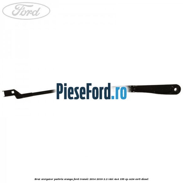Brat stergator parbriz stanga Ford Transit 2014-2018 2.2 TDCi 4x4 155 cp Brat stergator parbriz stanga Ford Transit 2014-2018 2.2 TDCi 4x4 155 cp CV24, CVR5 diesel