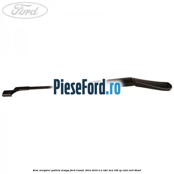 Brat stergator parbriz stanga Ford Transit 2014-2018 2.2 TDCi 4x4 155 cp Brat stergator parbriz stanga Ford Transit 2014-2018 2.2 TDCi 4x4 155 cp CV24, CVR5 diesel
