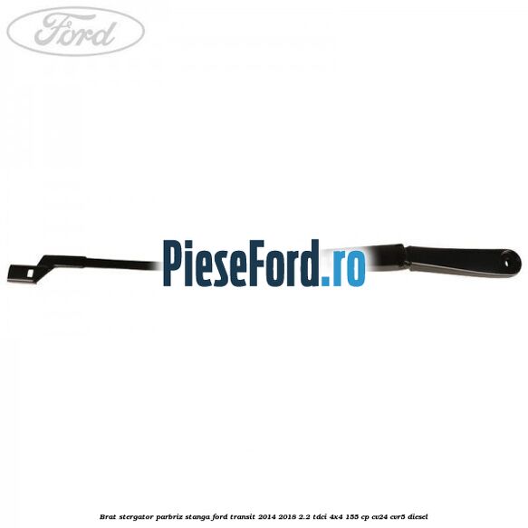 Brat stergator parbriz stanga Ford Transit 2014-2018 2.2 TDCi 4x4 155 cp Brat stergator parbriz stanga Ford Transit 2014-2018 2.2 TDCi 4x4 155 cp CV24, CVR5 diesel