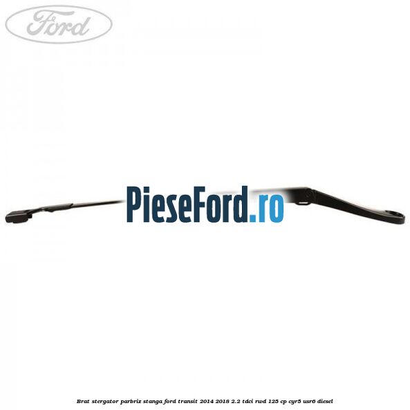 Brat stergator parbriz stanga Ford Transit 2014-2018 2.2 TDCi RWD 125 cp CYR5, USR6 diesel