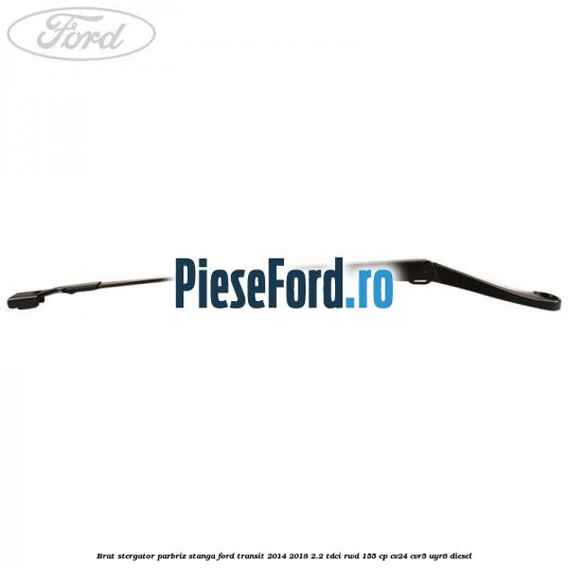 Brat stergator parbriz stanga Ford Transit 2014-2018 2.2 TDCi RWD 155 cp CV24, CVR5, UYR6 diesel