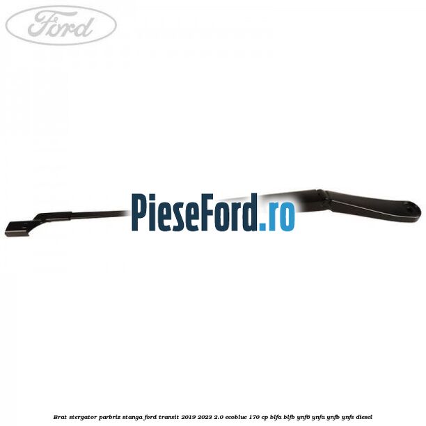Brat stergator parbriz stanga Ford Transit 2019-2023 2.0 EcoBlue 170 cp BLFA, BLFB, YNF6, YNFA, YNFB, YNFS diesel