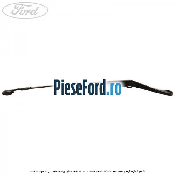 Brat stergator parbriz stanga Ford Transit 2019-2023 2.0 EcoBlue mHEV 170 cp BLFC, BLFD Hybrid