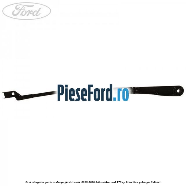 Brat stergator parbriz stanga Ford Transit 2019-2023 2.0 EcoBlue RWD 170 cp BLHA, BLRA, YNHA, YNR6 diesel
