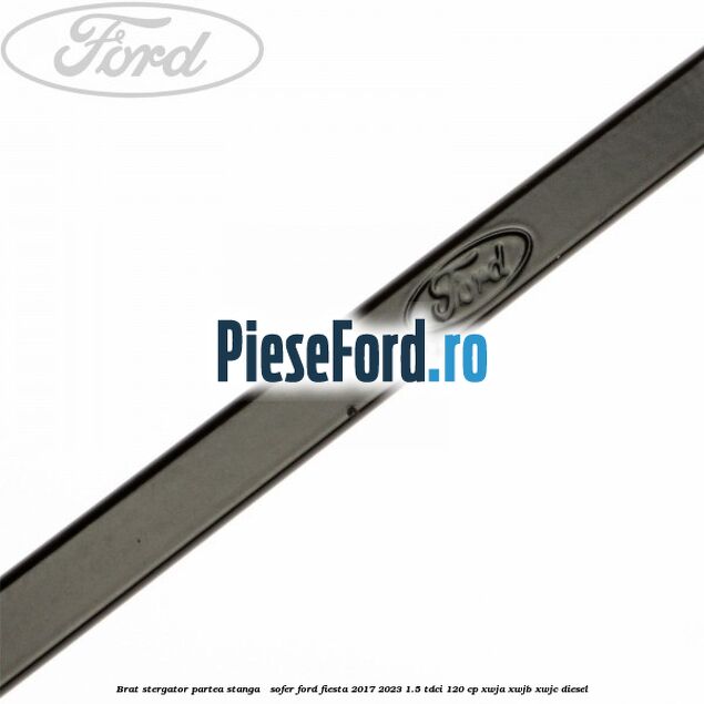 Brat stergator partea stanga / sofer Ford Fiesta 2017-2023 1.5 TDCi 120 cp Brat stergator partea stanga / sofer Ford Fiesta 2017-2023 1.5 TDCi 120 cp XWJA, XWJB, XWJC diesel