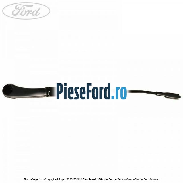Brat stergator stanga Ford Kuga 2013-2016 1.5 EcoBoost 150 cp Brat stergator stanga Ford Kuga 2013-2016 1.5 EcoBoost 150 cp M8MA, M8MB, M8MC, M8MD, M8ME benzina