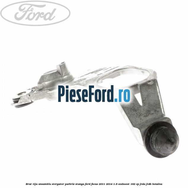 Brat tija ansamblu stergator parbriz stanga Ford Focus 2011-2014 1.6 EcoBoost 182 cp Brat tija ansamblu stergator parbriz stanga Ford Focus 2011-2014 1.6 EcoBoost 182 cp JTDA, JTDB benzina