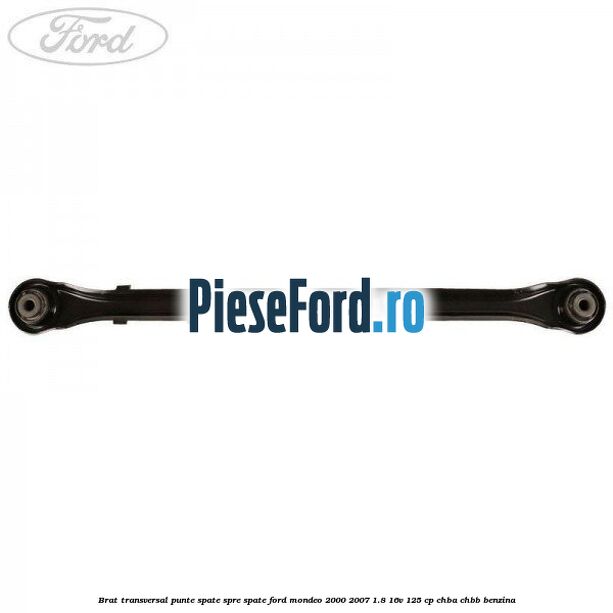 Brat transversal punte spate, spre spate Ford Mondeo 2000-2007 1.8 16V 125 cp CHBA, CHBB benzina