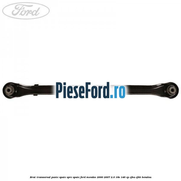 Brat transversal punte spate, spre spate Ford Mondeo 2000-2007 2.0 16V 146 cp CJBA, CJBB benzina