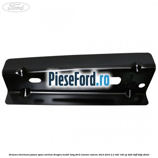 Bratara interioara panou spate vertical dreapta model lung Ford Tourneo Custom 2014-2018 2.2 TDCi 100 cp DRF4, DRFF, DRFG diesel