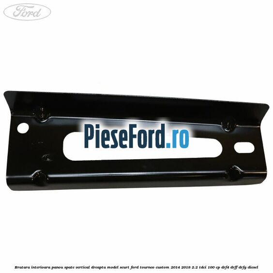 Bratara interioara panou spate vertical dreapta model scurt Ford Tourneo Custom 2014-2018 2.2 TDCi 100 cp Bratara interioara panou spate vertical dreapta model scurt Ford Tourneo Custom 2014-2018 2.2 TDCi 100 cp DRF4, DRFF, DRFG diesel