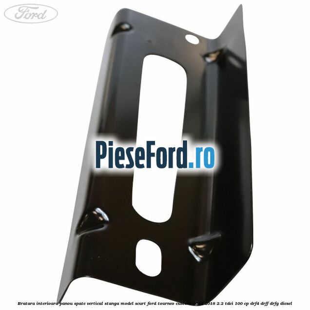 Bratara interioara panou spate vertical stanga model scurt Ford Tourneo Custom 2014-2018 2.2 TDCi 100 cp DRF4, DRFF, DRFG diesel