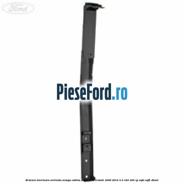 Bratara interioara verticala stanga cabina dubla Ford Transit 2006-2014 3.2 TDCi 200 cp SAFA, SAFB diesel