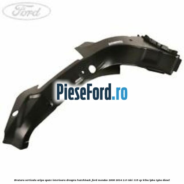Bratara verticala aripa spate interioara dreapta hatchback Ford Mondeo 2008-2014 2.0 TDCi 115 cp Bratara verticala aripa spate interioara dreapta hatchback Ford Mondeo 2008-2014 2.0 TDCi 115 cp KLBA, LPBA, TYBA diesel